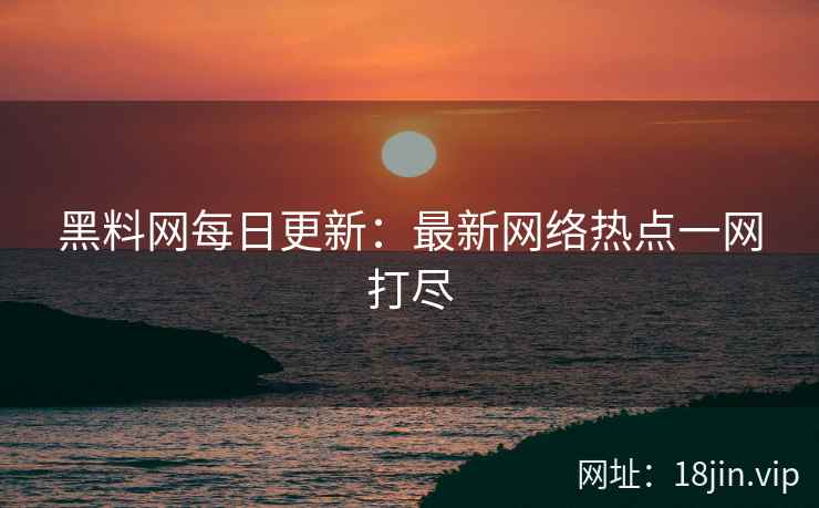 黑料网每日更新：最新网络热点一网打尽