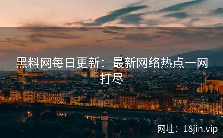 黑料网每日更新：最新网络热点一网打尽