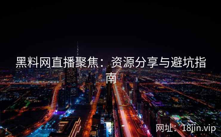 黑料网直播聚焦：资源分享与避坑指南