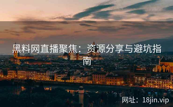 黑料网直播聚焦：资源分享与避坑指南