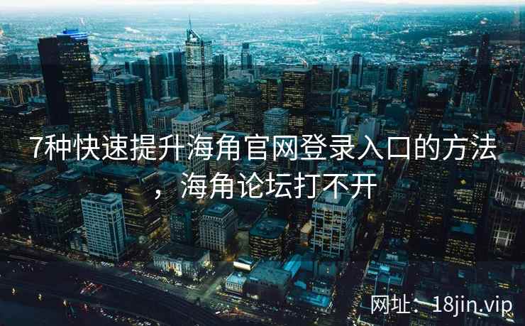 7种快速提升海角官网登录入口的方法，海角论坛打不开