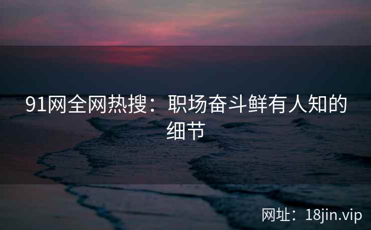 91网全网热搜：职场奋斗鲜有人知的细节