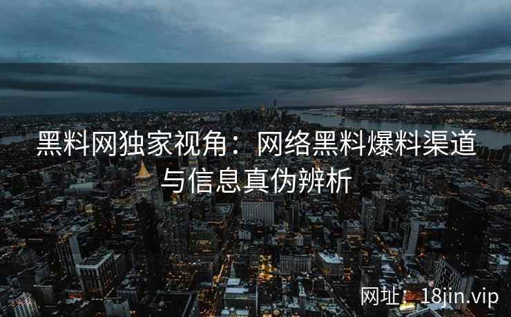 黑料网独家视角：网络黑料爆料渠道与信息真伪辨析