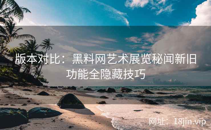 版本对比：黑料网艺术展览秘闻新旧功能全隐藏技巧