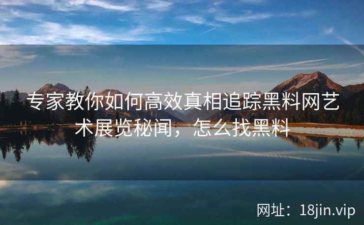 专家教你如何高效真相追踪黑料网艺术展览秘闻，怎么找黑料