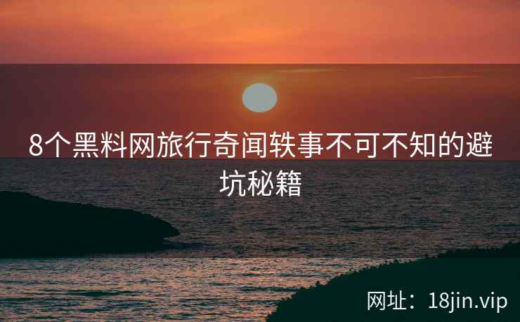8个黑料网旅行奇闻轶事不可不知的避坑秘籍