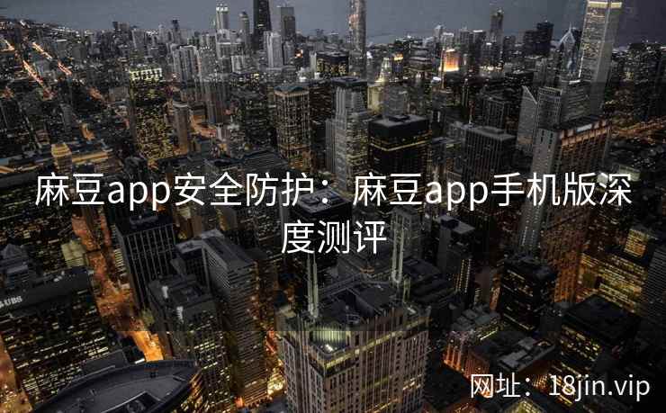 麻豆app安全防护：麻豆app手机版深度测评