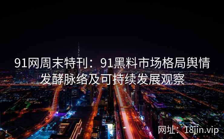 91网周末特刊：91黑料市场格局舆情发酵脉络及可持续发展观察