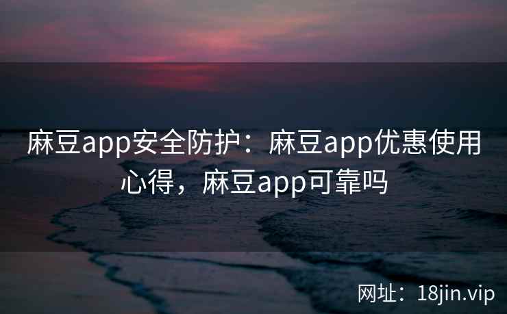 麻豆app安全防护：麻豆app优惠使用心得，麻豆app可靠吗