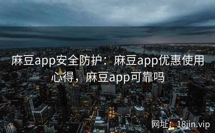麻豆app安全防护：麻豆app优惠使用心得，麻豆app可靠吗