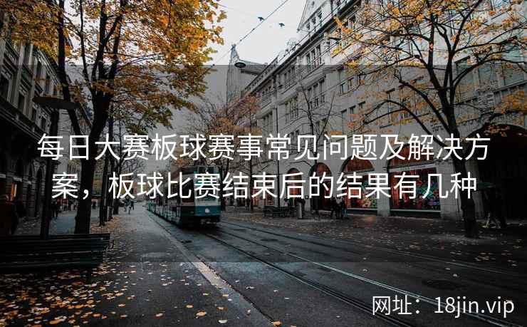 每日大赛板球赛事常见问题及解决方案，板球比赛结束后的结果有几种
