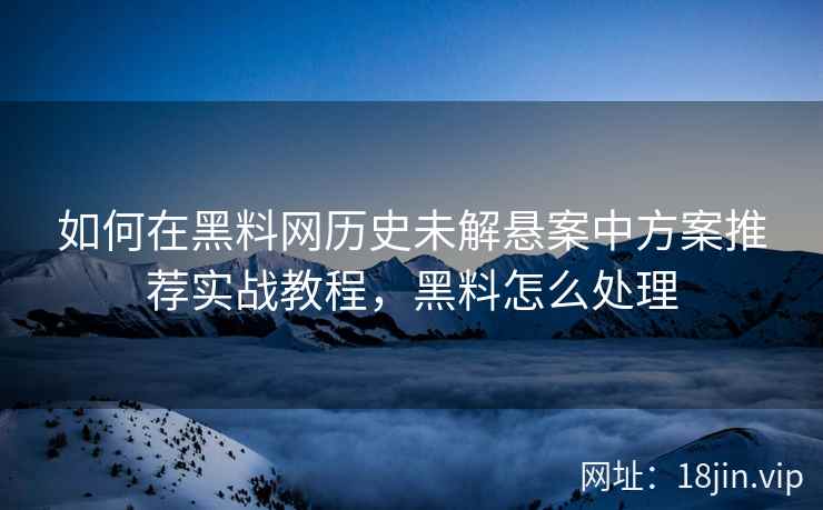 如何在黑料网历史未解悬案中方案推荐实战教程，黑料怎么处理