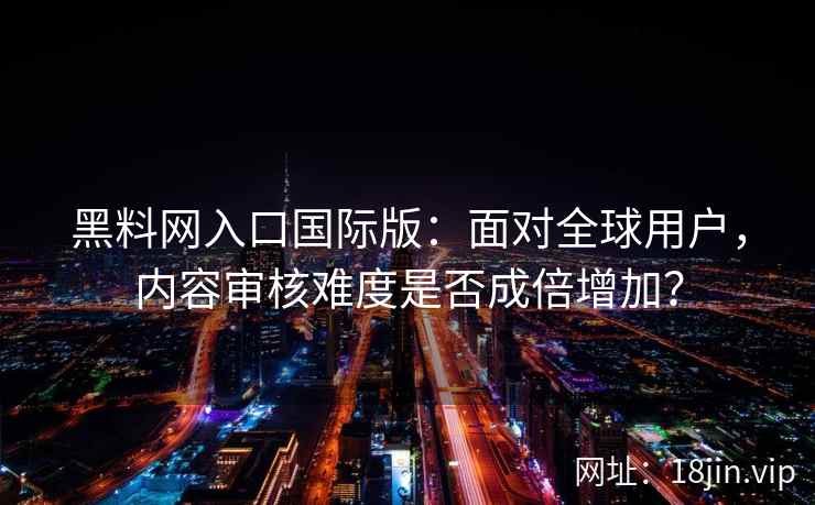 黑料网入口国际版：面对全球用户，内容审核难度是否成倍增加？