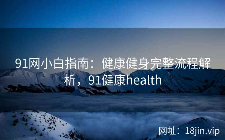 91网小白指南：健康健身完整流程解析，91健康health