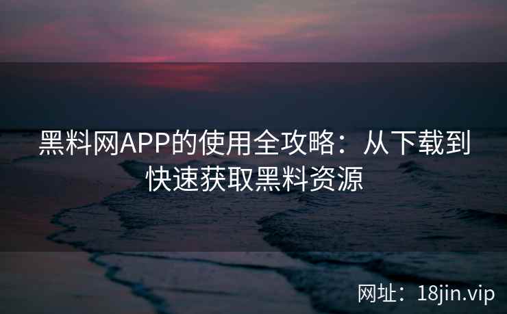 黑料网APP的使用全攻略：从下载到快速获取黑料资源