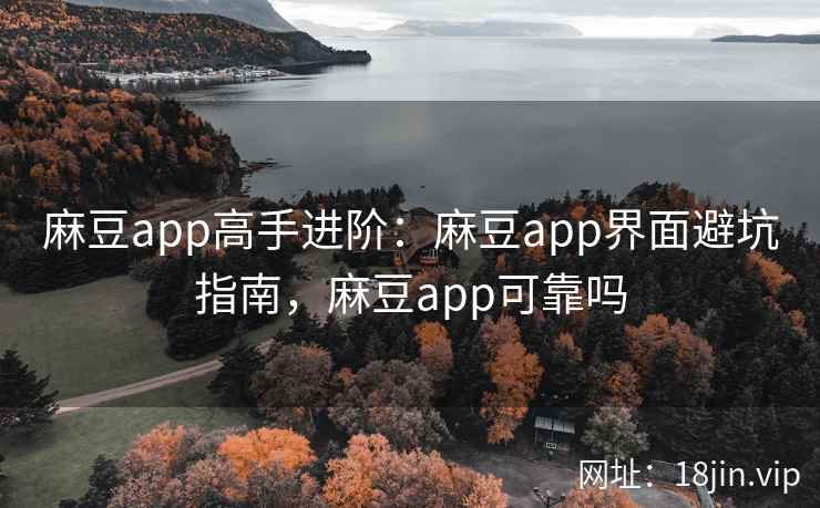 麻豆app高手进阶：麻豆app界面避坑指南，麻豆app可靠吗