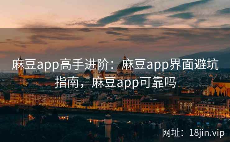 麻豆app高手进阶：麻豆app界面避坑指南，麻豆app可靠吗