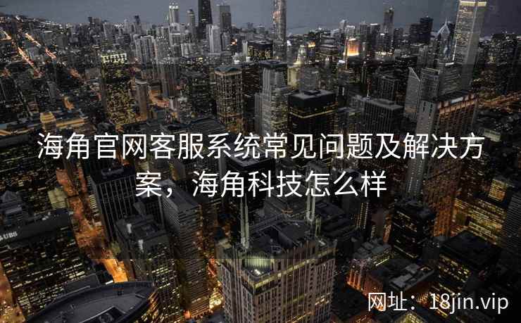 海角官网客服系统常见问题及解决方案，海角科技怎么样
