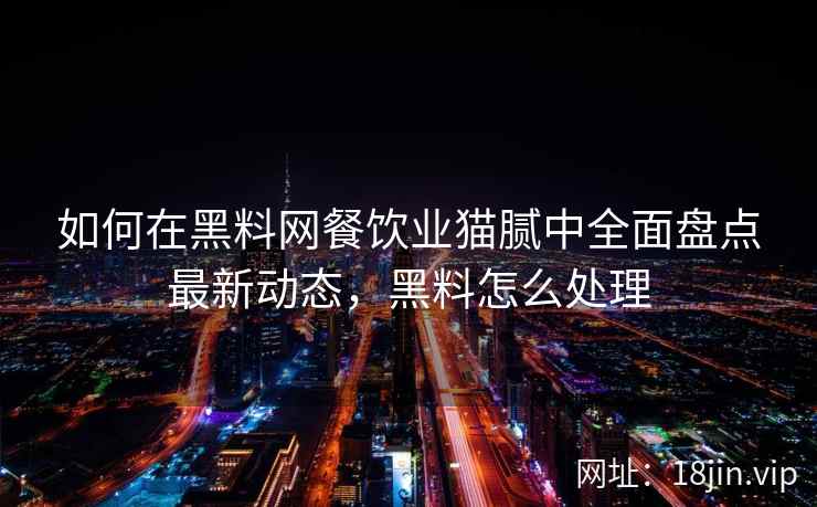 如何在黑料网餐饮业猫腻中全面盘点最新动态，黑料怎么处理