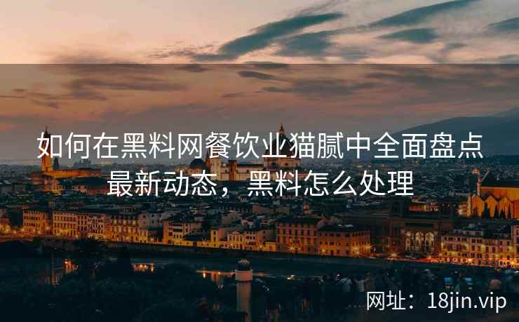 如何在黑料网餐饮业猫腻中全面盘点最新动态，黑料怎么处理