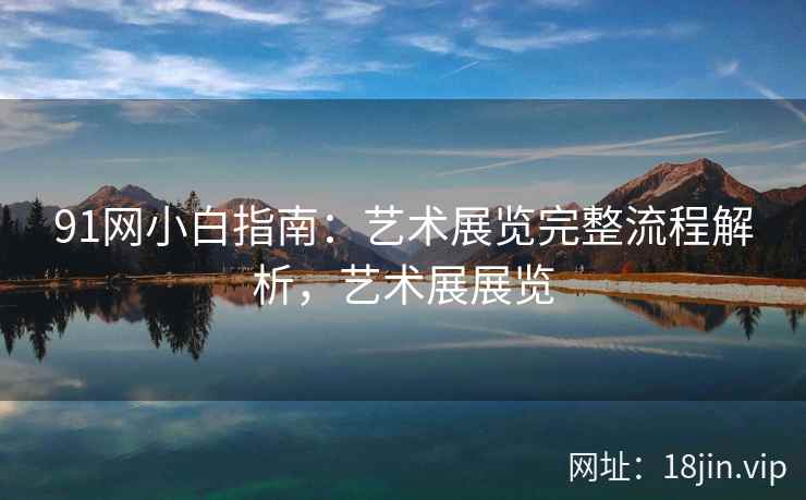 91网小白指南：艺术展览完整流程解析，艺术展展览
