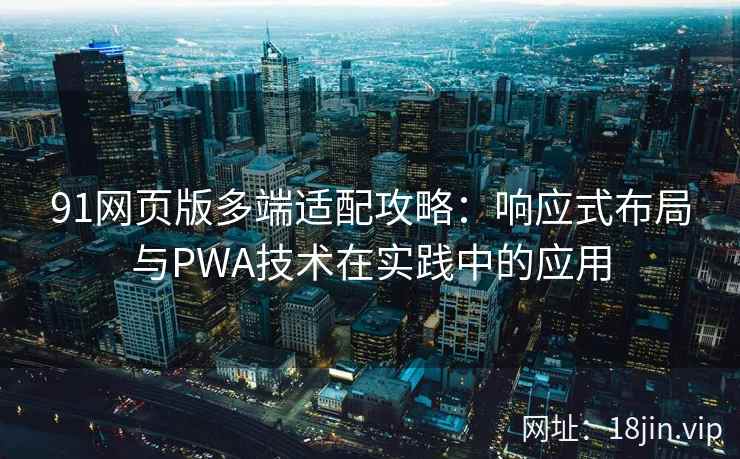 91网页版多端适配攻略：响应式布局与PWA技术在实践中的应用