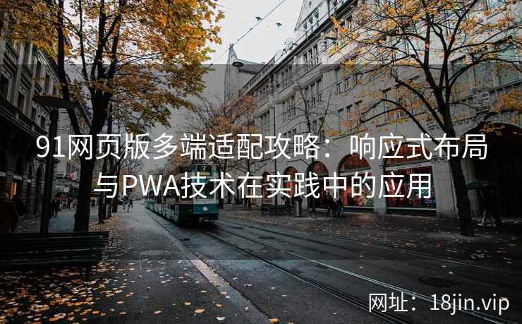 91网页版多端适配攻略：响应式布局与PWA技术在实践中的应用