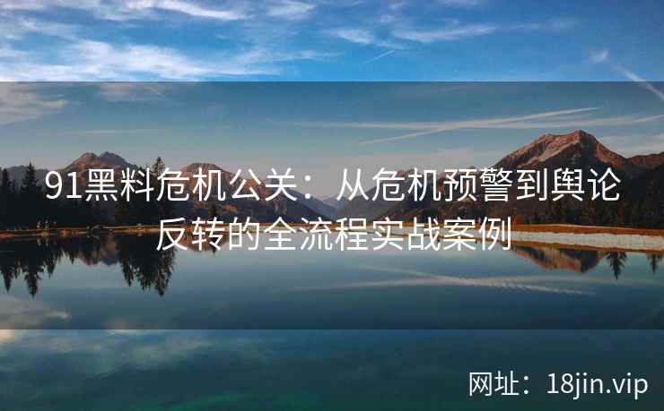 91黑料危机公关：从危机预警到舆论反转的全流程实战案例
