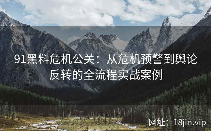 91黑料危机公关：从危机预警到舆论反转的全流程实战案例