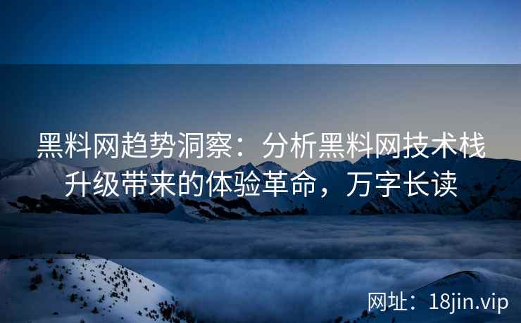 黑料网趋势洞察：分析黑料网技术栈升级带来的体验革命，万字长读