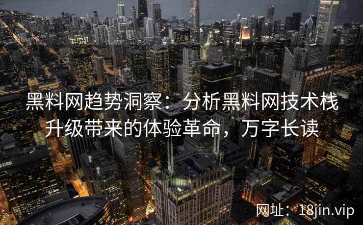 黑料网趋势洞察：分析黑料网技术栈升级带来的体验革命，万字长读