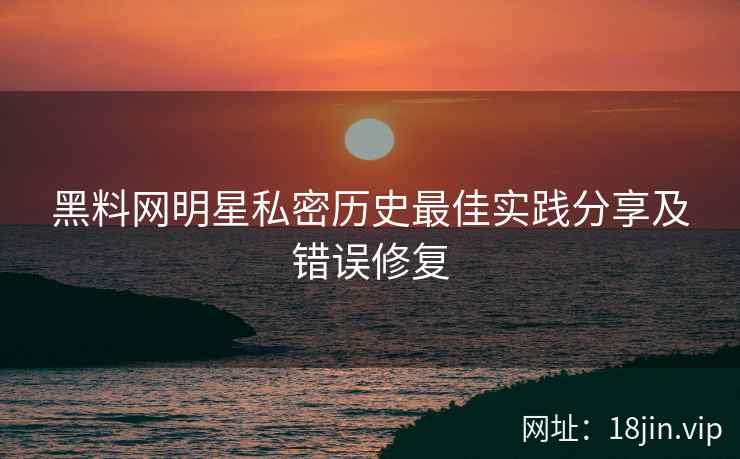 黑料网明星私密历史最佳实践分享及错误修复