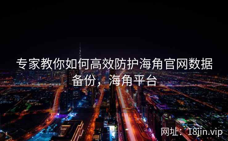 专家教你如何高效防护海角官网数据备份，海角平台