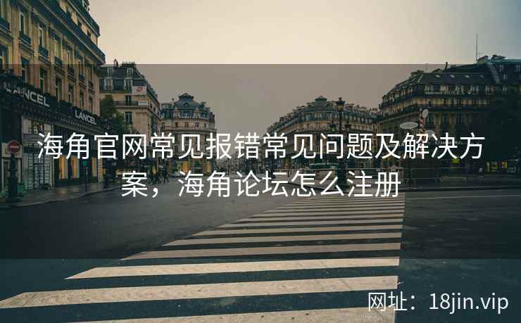 海角官网常见报错常见问题及解决方案，海角论坛怎么注册