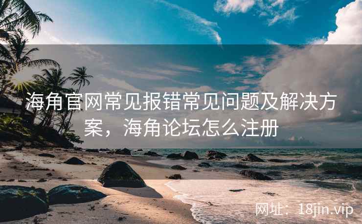 海角官网常见报错常见问题及解决方案，海角论坛怎么注册