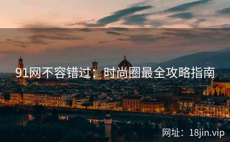 91网不容错过：时尚圈最全攻略指南