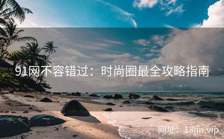 91网不容错过：时尚圈最全攻略指南