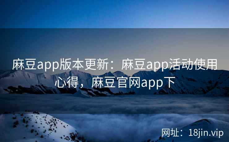 麻豆app版本更新：麻豆app活动使用心得，麻豆官网app下