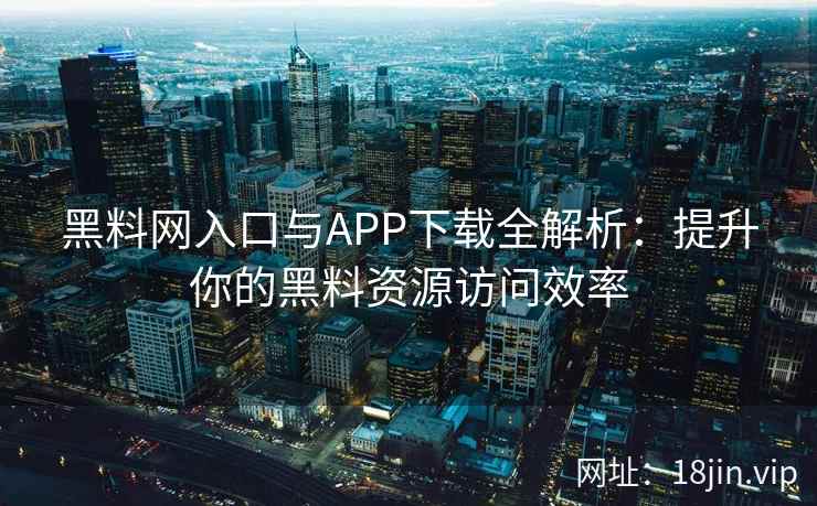 黑料网入口与APP下载全解析：提升你的黑料资源访问效率
