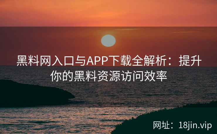 黑料网入口与APP下载全解析：提升你的黑料资源访问效率