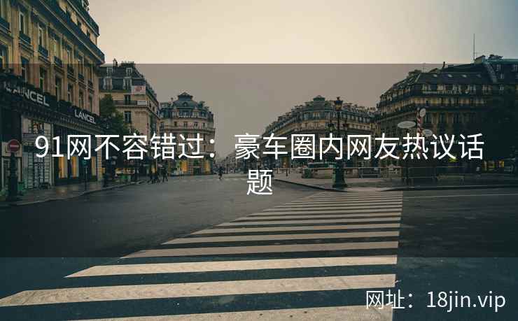 91网不容错过：豪车圈内网友热议话题
