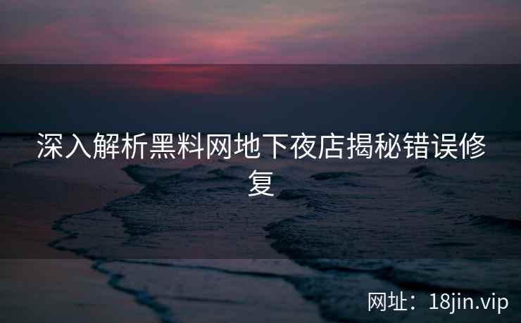 深入解析黑料网地下夜店揭秘错误修复