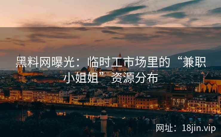 黑料网曝光：临时工市场里的“兼职小姐姐”资源分布