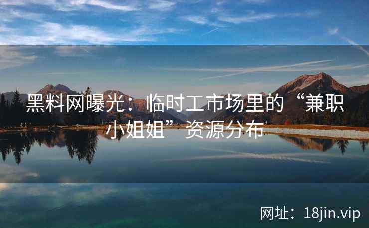 黑料网曝光：临时工市场里的“兼职小姐姐”资源分布