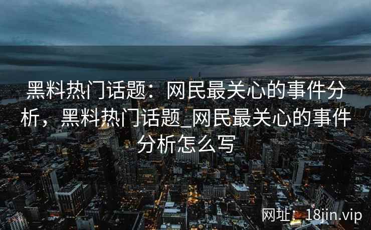 黑料热门话题：网民最关心的事件分析，黑料热门话题_网民最关心的事件分析怎么写