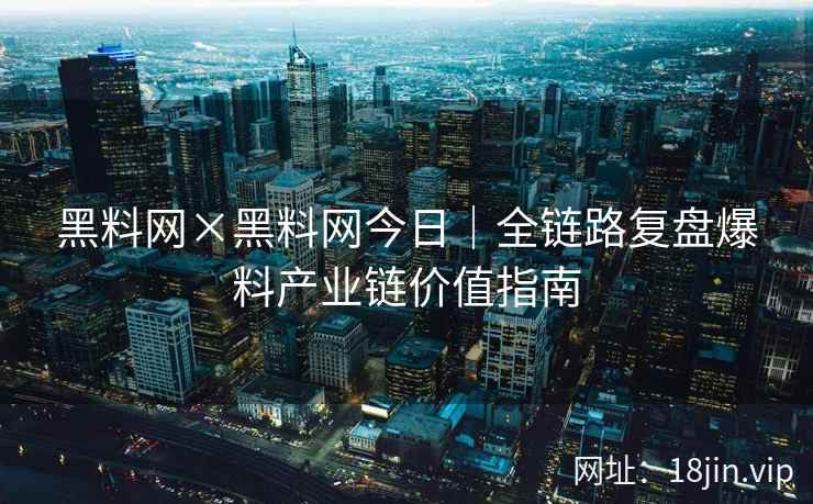黑料网×黑料网今日｜全链路复盘爆料产业链价值指南