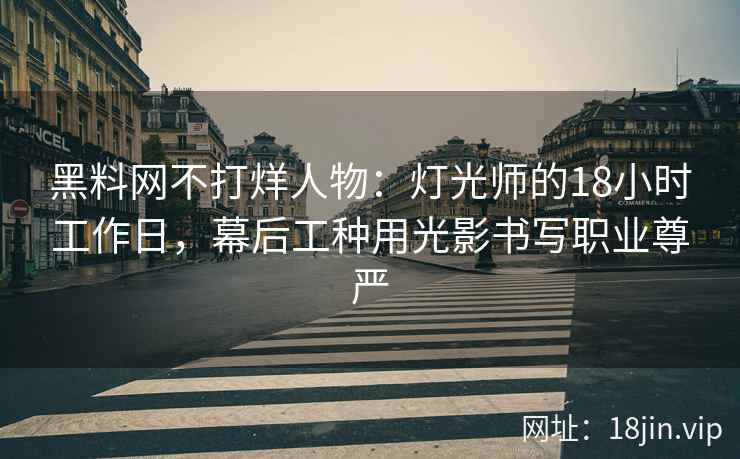 黑料网不打烊人物：灯光师的18小时工作日，幕后工种用光影书写职业尊严