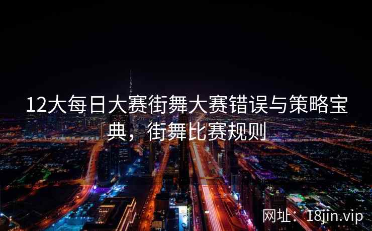 12大每日大赛街舞大赛错误与策略宝典，街舞比赛规则