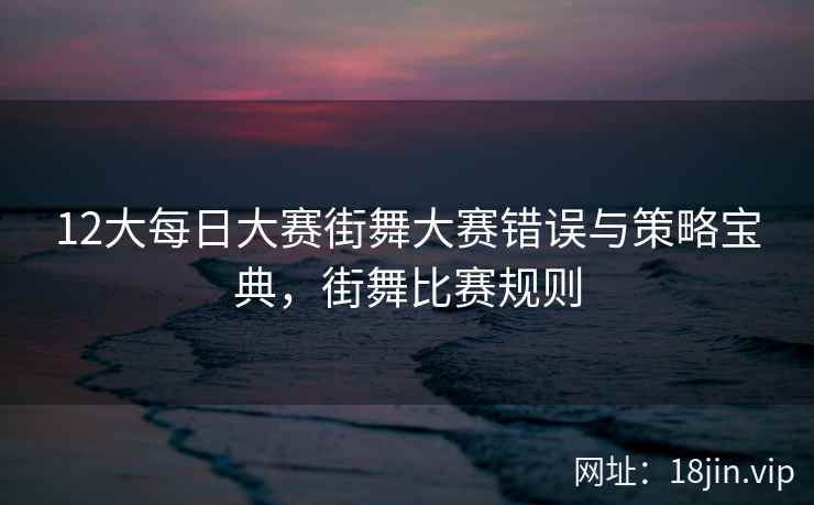 12大每日大赛街舞大赛错误与策略宝典，街舞比赛规则