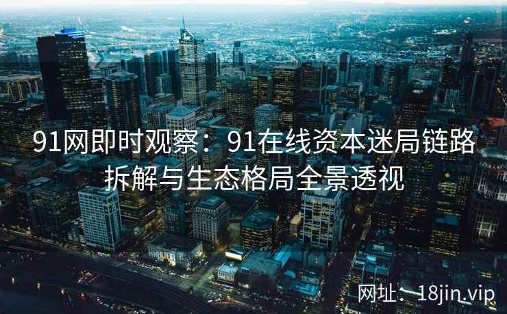 91网即时观察：91在线资本迷局链路拆解与生态格局全景透视